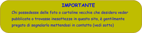 IMPORTANTE Chi possedesse delle foto o cartoline vecchie che desidera veder pubblicate o trovasse inesattezze in questo sito, è gentilmente pregato di segnalarlo mettendosi in contatto (vedi sotto)